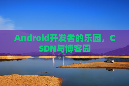 Android开发者的乐园，CSDN与博客园